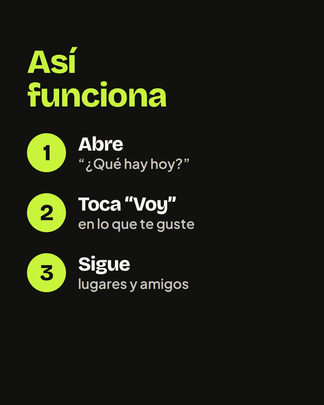 Así funciona JustGo: 1) Abre “¿Qué hay hoy?” 2) Toca “Voy” en lo que te guste 3) Sigue tus lugares favoritos y a tus amigos.